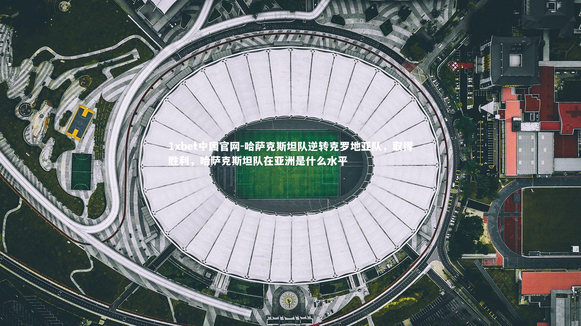 1xbet中国官网-哈萨克斯坦队逆转克罗地亚队，取得胜利，哈萨克斯坦队在亚洲是什么水平