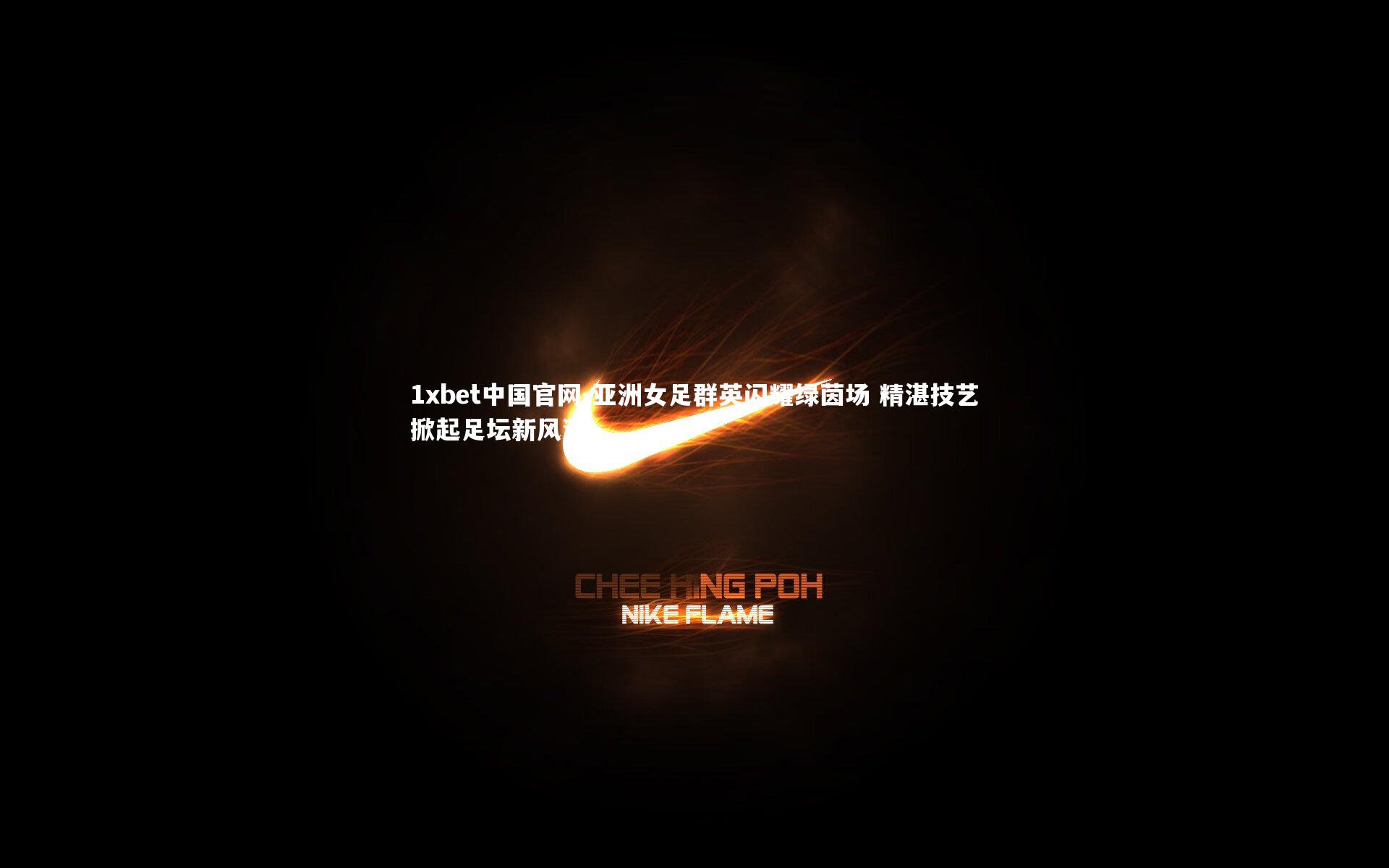 1xbet中国官网-亚洲女足群英闪耀绿茵场 精湛技艺掀起足坛新风潮