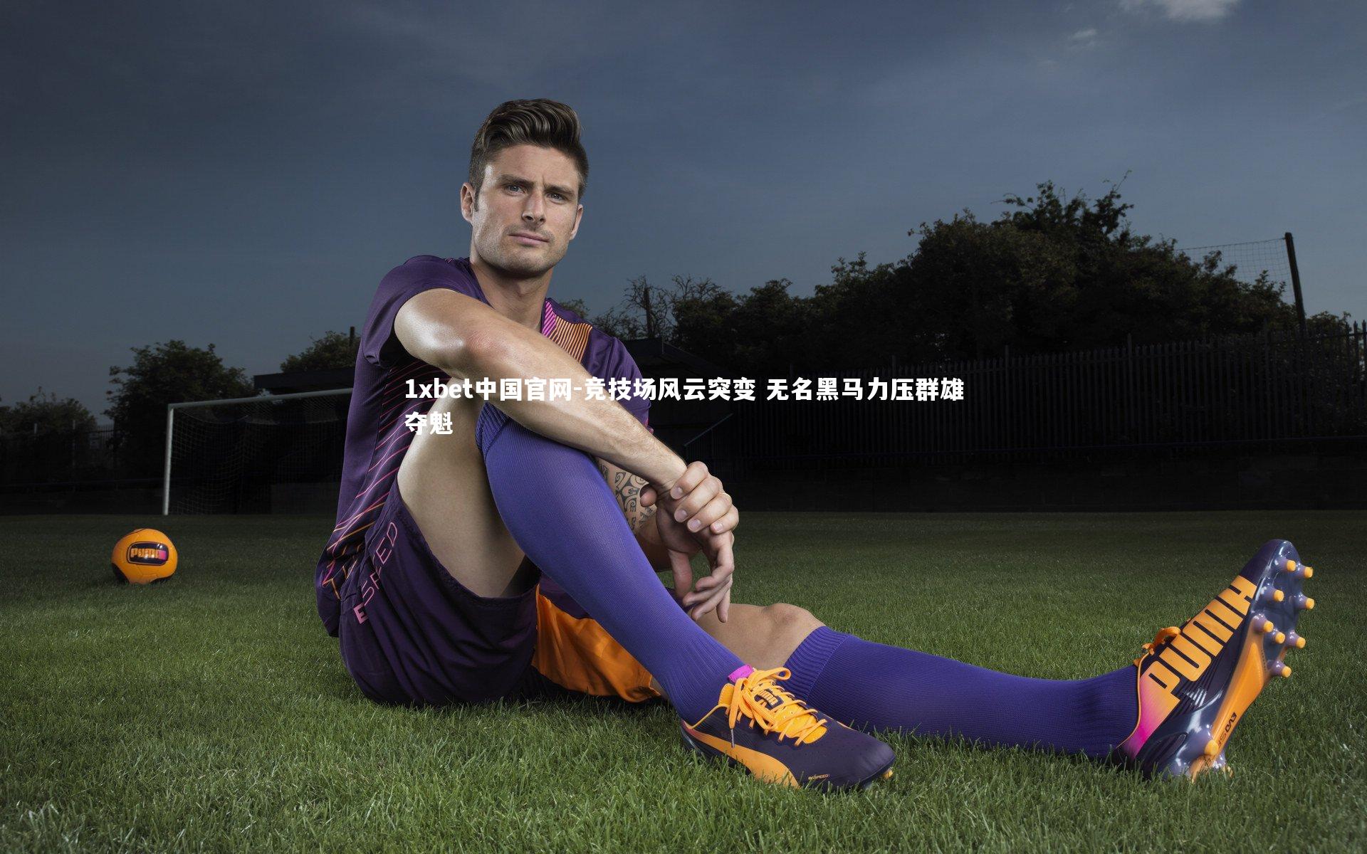 1xbet中国官网-竞技场风云突变 无名黑马力压群雄夺魁