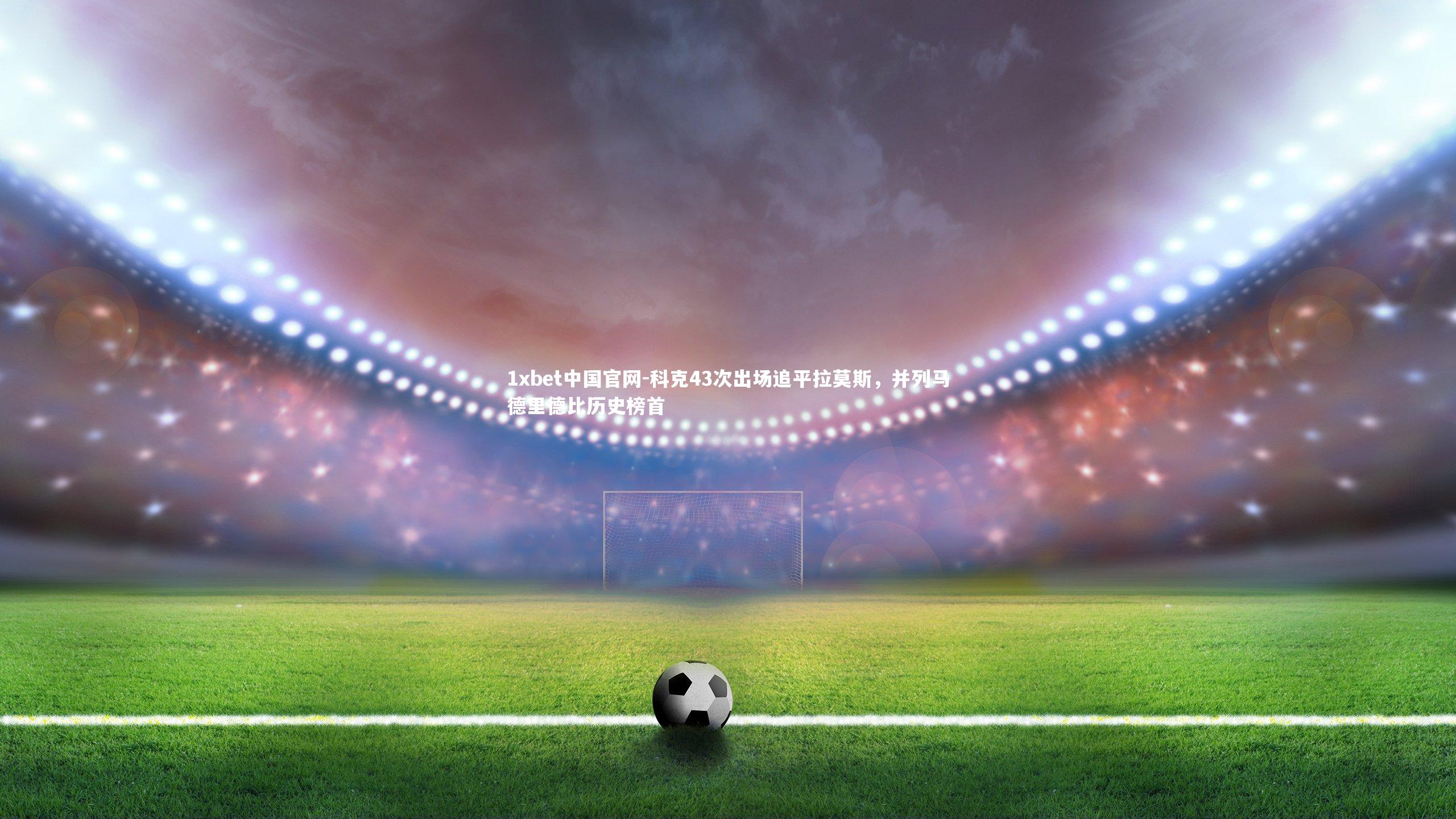 科克43次出场追平拉莫斯，并列马德里德比历史榜首