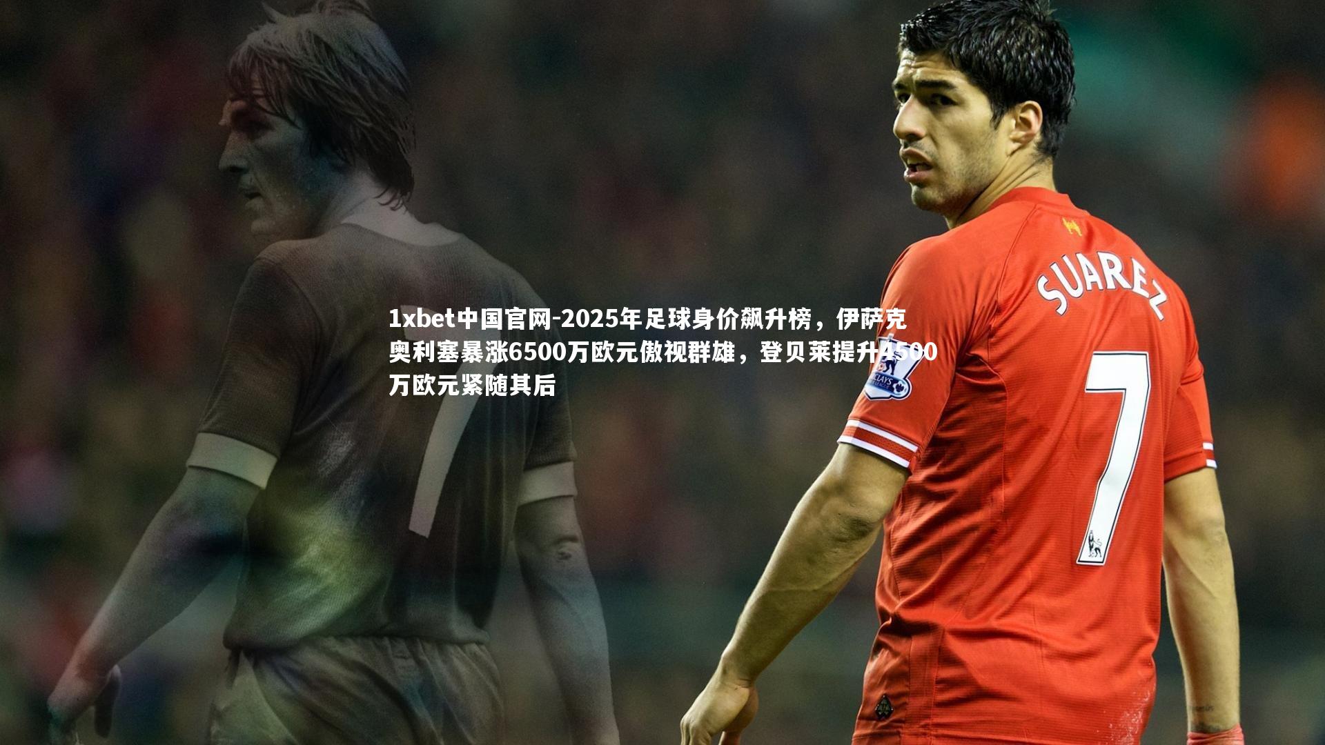 2025年足球身价飙升榜，伊萨克奥利塞暴涨6500万欧元傲视群雄，登贝莱提升4500万欧元紧随其后