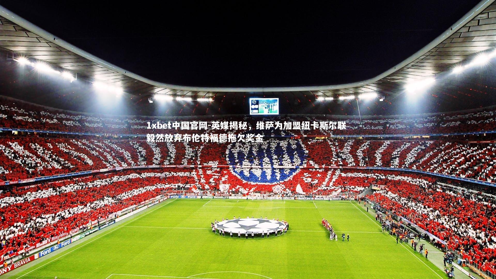 1xbet中国官网-英媒揭秘，维萨为加盟纽卡斯尔联 毅然放弃布伦特福德拖欠奖金