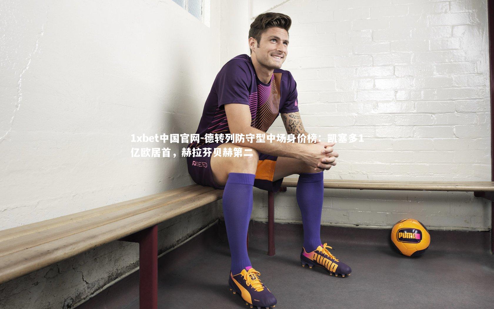 1xbet中国官网-德转列防守型中场身价榜：凯塞多1亿欧居首，赫拉芬贝赫第二