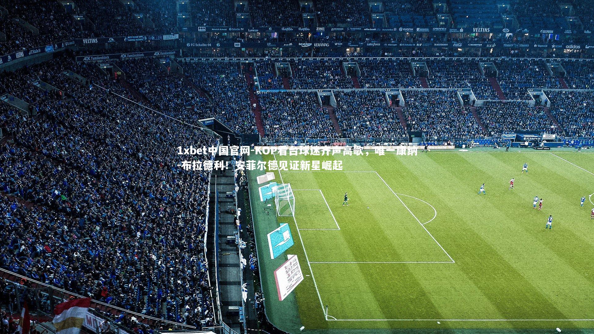 1xbet中国官网-KOP看台球迷齐声高歌，唯一康纳-布拉德利！安菲尔德见证新星崛起