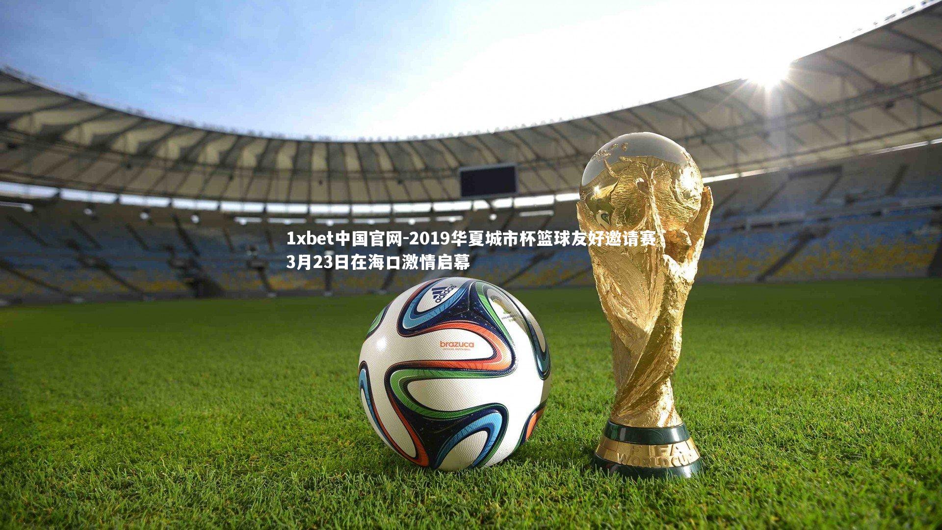 1xbet中国官网-2019华夏城市杯篮球友好邀请赛3月23日在海口激情启幕