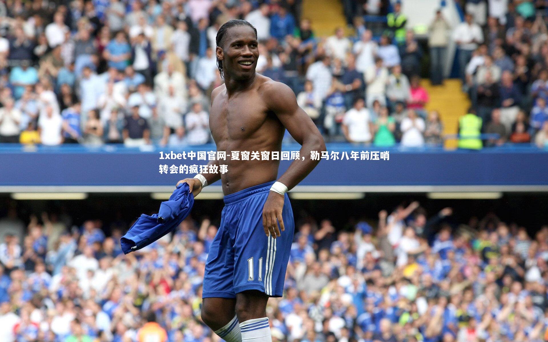 1xbet中国官网-夏窗关窗日回顾，勒马尔八年前压哨转会的疯狂故事