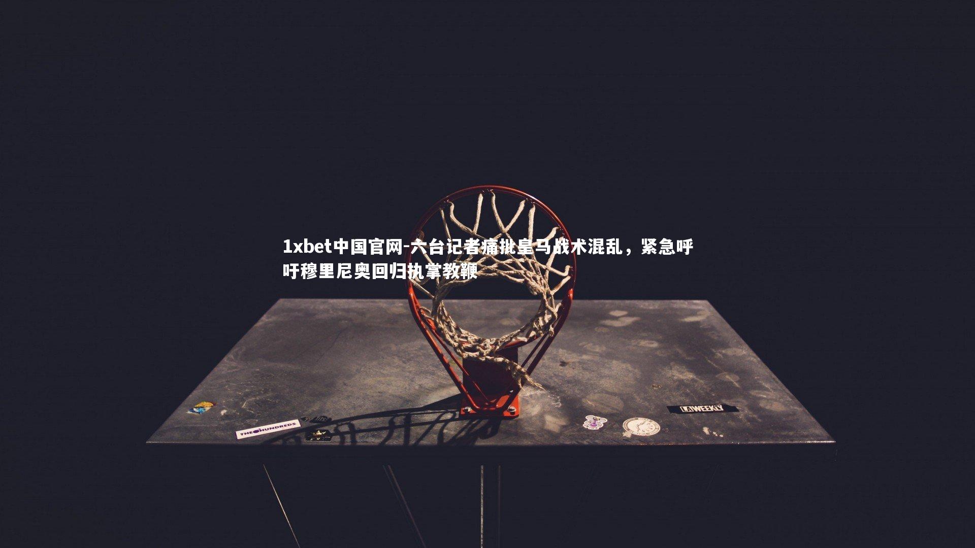 1xbet中国官网-六台记者痛批皇马战术混乱，紧急呼吁穆里尼奥回归执掌教鞭