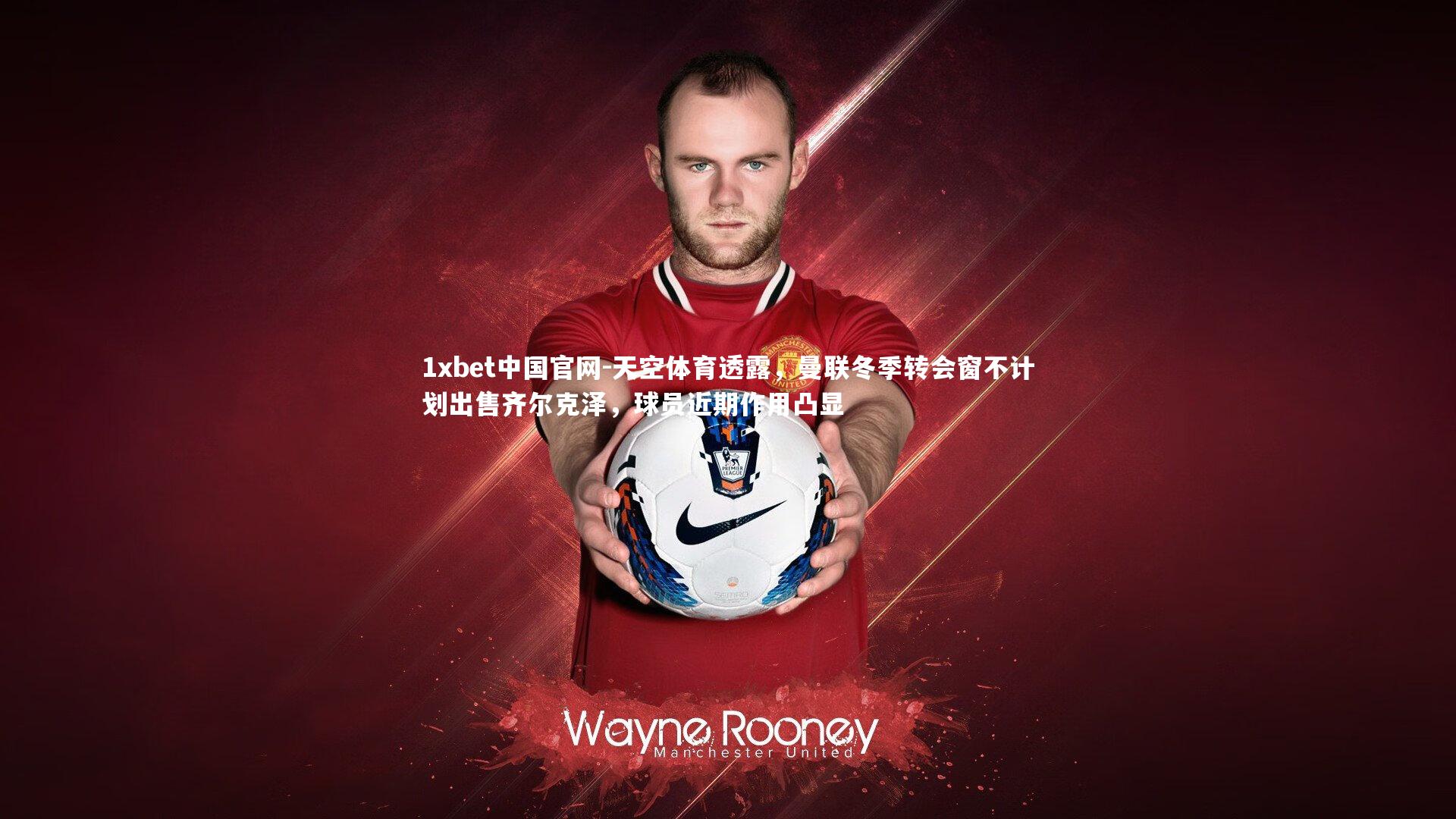 1xbet中国官网-天空体育透露，曼联冬季转会窗不计划出售齐尔克泽，球员近期作用凸显